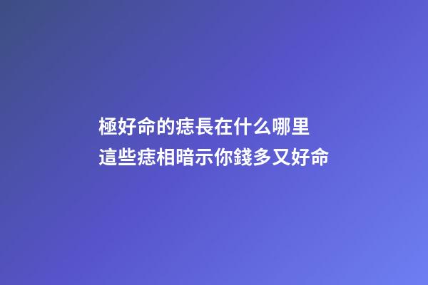 極好命的痣長在什么哪里 這些痣相暗示你錢多又好命